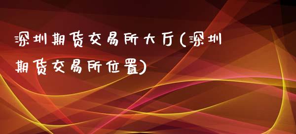 深圳期货交易所大厅(深圳期货交易所位置)_https://www.liuyiidc.com_基金理财_第1张