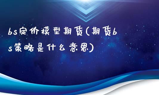 bs定价模型期货(期货bs策略是什么意思)_https://www.liuyiidc.com_财经要闻_第1张