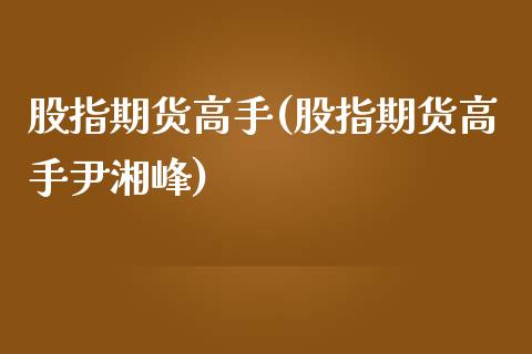 股指期货高手(股指期货高手尹湘峰)_https://www.liuyiidc.com_国际期货_第1张