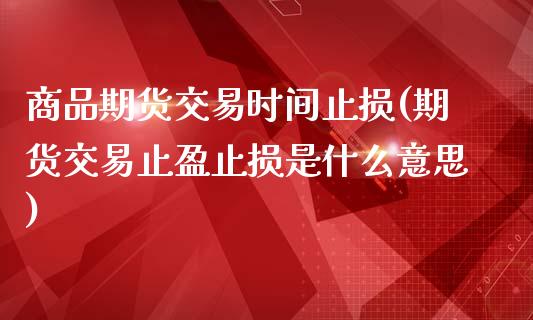 商品期货交易时间止损(期货交易止盈止损是什么意思)_https://www.liuyiidc.com_理财百科_第1张