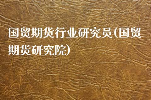 国贸期货行业研究员(国贸期货研究院)_https://www.liuyiidc.com_基金理财_第1张