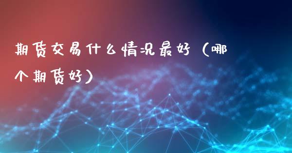 期货交易什么情况最好（哪个期货好）_https://www.liuyiidc.com_期货开户_第1张