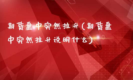 期货盘中突然拉升(期货盘中突然拉升说明什么)_https://www.liuyiidc.com_期货品种_第1张