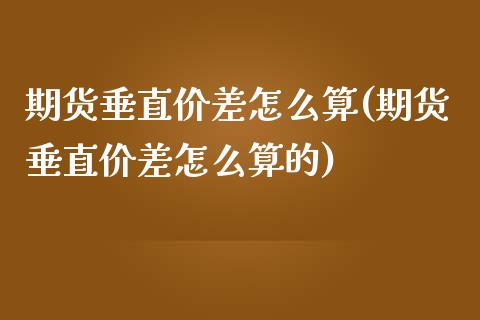 期货垂直价差怎么算(期货垂直价差怎么算的)_https://www.liuyiidc.com_期货交易所_第1张