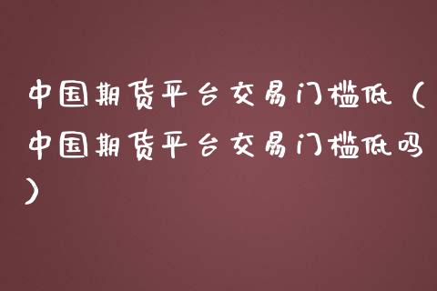 期货平台交易门槛低（期货平台交易门槛低吗）_https://www.liuyiidc.com_国际期货_第1张