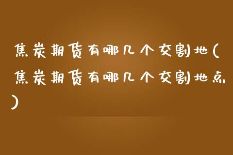 焦炭期货有哪几个交割地(焦炭期货有哪几个交割地点)_https://www.liuyiidc.com_财经要闻_第1张