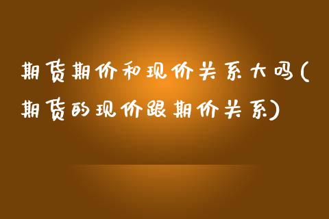 期货期价和现价关系大吗(期货的现价跟期价关系)_https://www.liuyiidc.com_期货软件_第1张