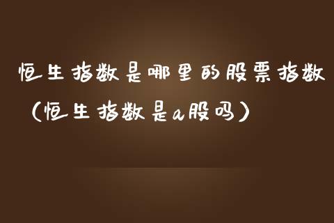 恒生指数是哪里的股票指数（恒生指数是a股吗）_https://www.liuyiidc.com_恒生指数_第1张