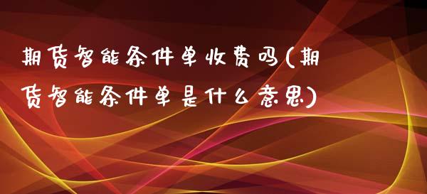 期货智能条件单收费吗(期货智能条件单是什么意思)_https://www.liuyiidc.com_期货软件_第1张