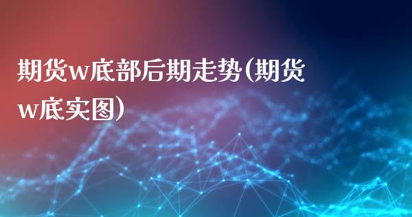 期货w底部后期走势(期货w底实图)_https://www.liuyiidc.com_期货品种_第1张