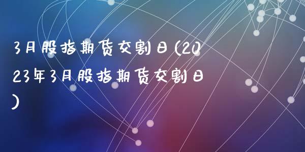 3月股指期货交割日(2023年3月股指期货交割日)_https://www.liuyiidc.com_国际期货_第1张