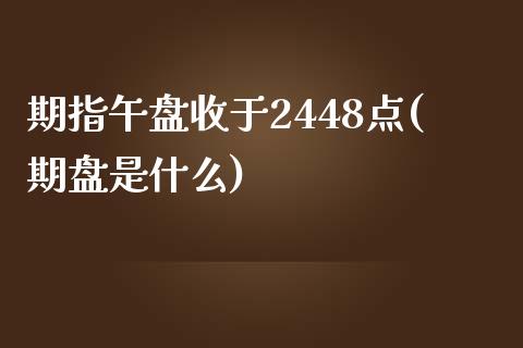 期指午盘收于2448点(期盘是什么)_https://www.liuyiidc.com_期货交易所_第1张