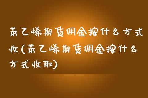 苯乙烯期货佣金按什么方式收(苯乙烯期货佣金按什么方式收取)_https://www.liuyiidc.com_财经要闻_第1张