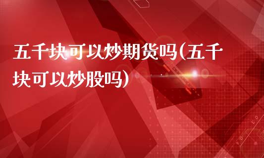 五千块可以炒期货吗(五千块可以炒股吗)_https://www.liuyiidc.com_理财百科_第1张