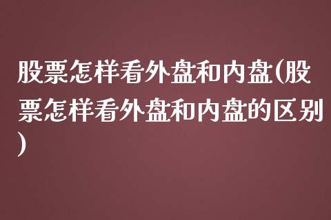 股票怎样看外盘和内盘(股票怎样看外盘和内盘的区别)_https://www.liuyiidc.com_基金理财_第1张