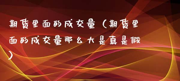 期货里面的成交量（期货里面的成交量那么大是真是假）_https://www.liuyiidc.com_期货品种_第1张