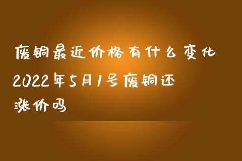 废铜最近有什么变化 2022年5月1号废铜还涨价吗_https://www.liuyiidc.com_恒生指数_第1张