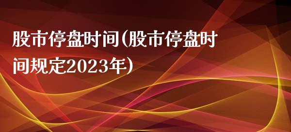 股市停盘时间(股市停盘时间规定2023年)_https://www.liuyiidc.com_股票理财_第1张