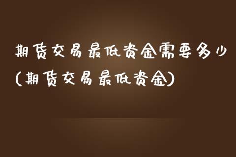 期货交易最低资金需要多少(期货交易最低资金)_https://www.liuyiidc.com_基金理财_第1张