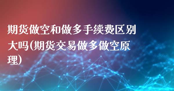 期货做空和做多手续费区别大吗(期货交易做多做空原理)_https://www.liuyiidc.com_期货交易所_第1张