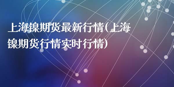 上海镍期货最新行情(上海镍期货行情实时行情)_https://www.liuyiidc.com_期货品种_第1张