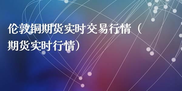 伦敦铜期货实时交易行情（期货实时行情）_https://www.liuyiidc.com_黄金期货_第1张