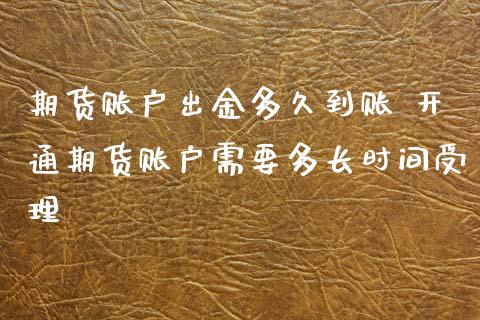 期货账户出金多久到账 开通期货账户需要多长时间受理_https://www.liuyiidc.com_理财百科_第1张