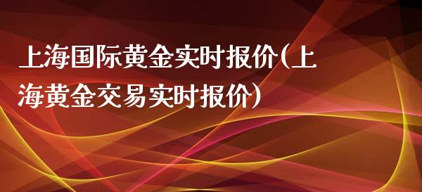 上海国际黄金实时报价(上海黄金交易实时报价)_https://www.liuyiidc.com_理财百科_第1张