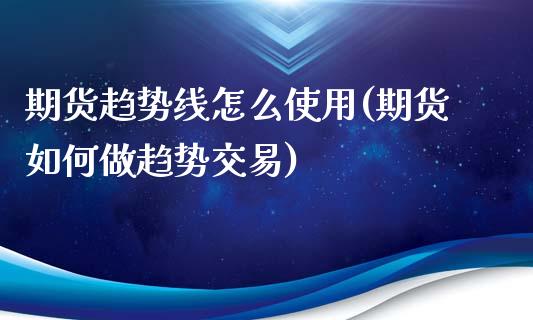 期货趋势线怎么使用(期货如何做趋势交易)_https://www.liuyiidc.com_期货直播_第1张