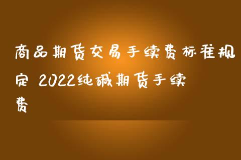 商品期货交易手续费标准规定 2022纯碱期货手续费_https://www.liuyiidc.com_期货理财_第1张