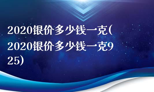 2020银价多少钱一克(2020银价多少钱一克925)_https://www.liuyiidc.com_国际期货_第1张