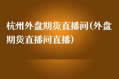 杭州外盘期货直播间(外盘期货直播间直播)_https://www.liuyiidc.com_恒生指数_第1张