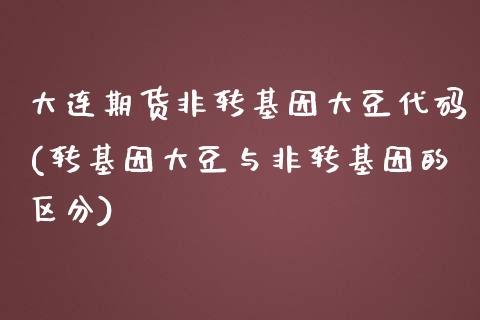 大连期货非转基因大豆代码(转基因大豆与非转基因的区分)_https://www.liuyiidc.com_财经要闻_第1张