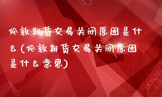 伦敦期货交易关闭原因是什么(伦敦期货交易关闭原因是什么意思)_https://www.liuyiidc.com_期货品种_第1张