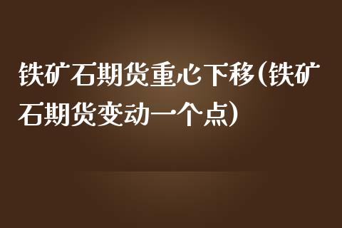 铁矿石期货重心下移(铁矿石期货变动一个点)_https://www.liuyiidc.com_期货直播_第1张