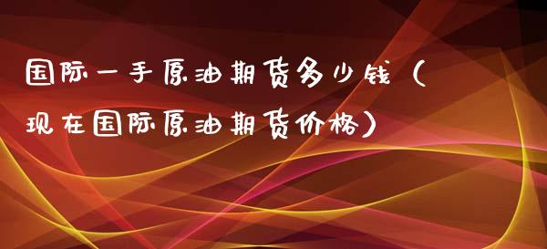 国际一手原油期货多少钱（现在国际原油期货）_https://www.liuyiidc.com_原油直播室_第1张