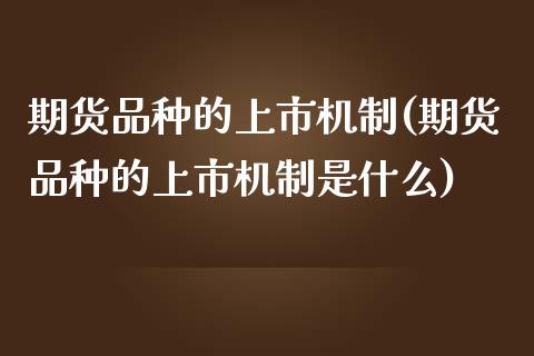 期货品种的上市机制(期货品种的上市机制是什么)_https://www.liuyiidc.com_财经要闻_第1张