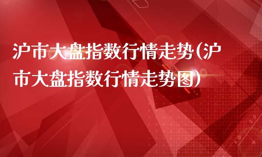 沪市大盘指数行情走势(沪市大盘指数行情走势图)_https://www.liuyiidc.com_期货品种_第1张